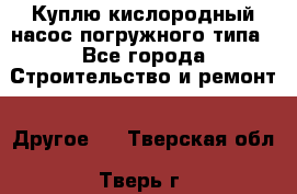 Куплю кислородный насос погружного типа - Все города Строительство и ремонт » Другое   . Тверская обл.,Тверь г.